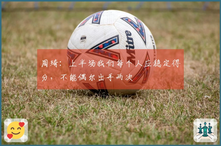 周琦：上半场我们每个人应稳定得分，不能偶尔出手两次