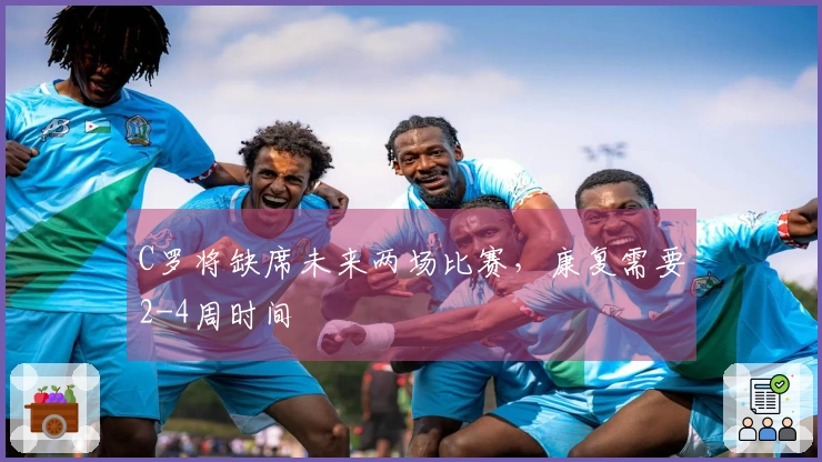 C罗将缺席未来两场比赛，康复需要2-4周时间