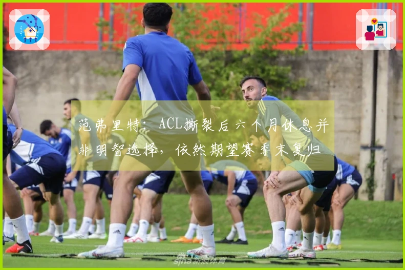 范弗里特：ACL撕裂后六个月休息并非明智选择，依然期望赛季末复归