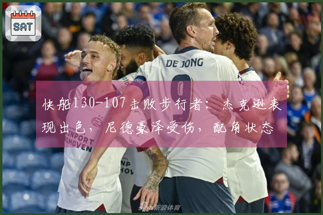 快船130-107击败步行者：杰克逊表现出色，尼德豪泽受伤，配角状态不稳