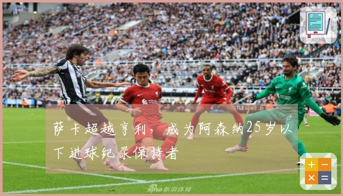 萨卡超越亨利，成为阿森纳25岁以下进球纪录保持者