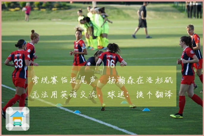常规赛临近尾声，杨瀚森在洛杉矶无法用英语交流，球迷：换个翻译吧