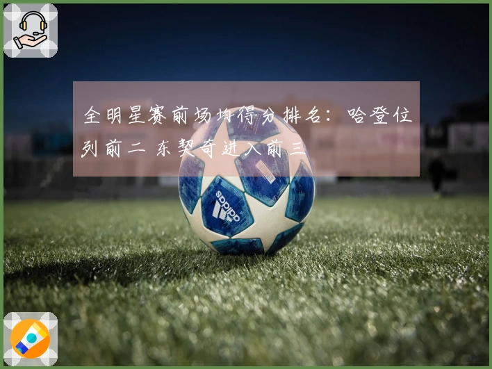 全明星赛前场均得分排名：哈登位列前二 东契奇进入前三