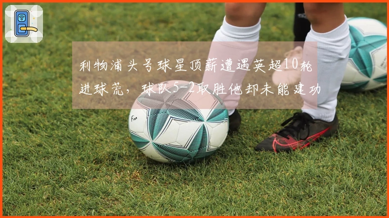利物浦头号球星顶薪遭遇英超10轮进球荒，球队5-2取胜他却未能建功