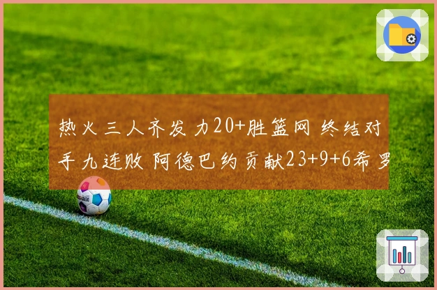 热火三人齐发力20+胜篮网 终结对手九连败 阿德巴约贡献23+9+6希罗22分