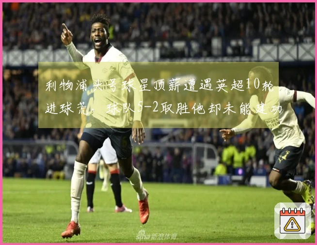 利物浦头号球星顶薪遭遇英超10轮进球荒，球队5-2取胜他却未能建功