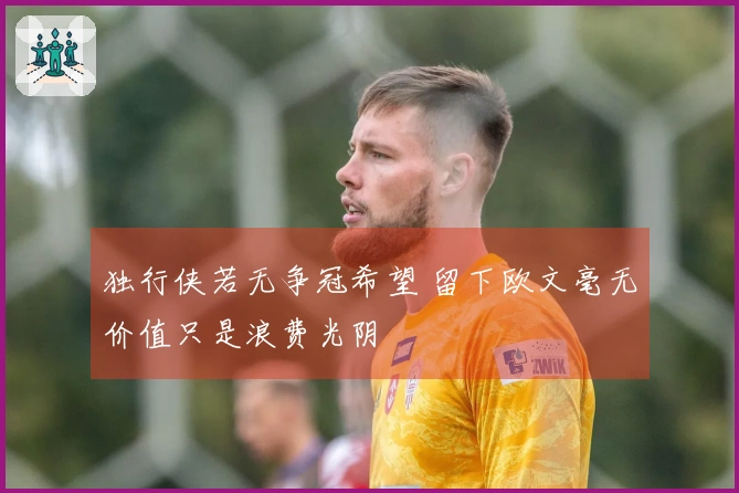 独行侠若无争冠希望 留下欧文毫无价值只是浪费光阴