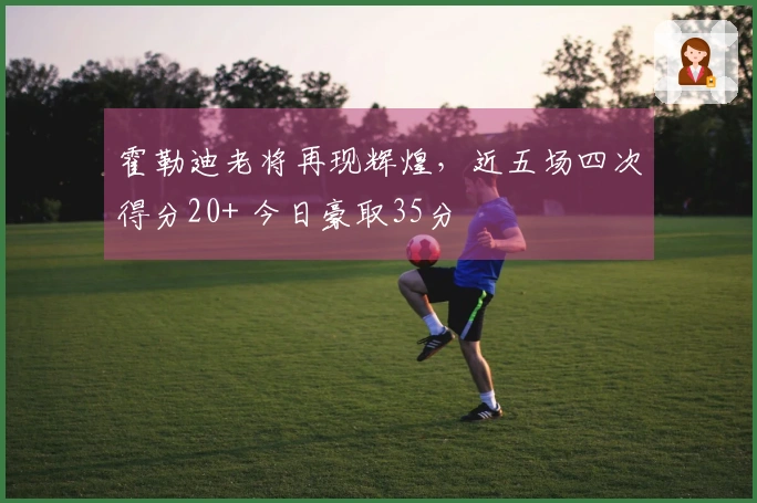 霍勒迪老将再现辉煌，近五场四次得分20+ 今日豪取35分