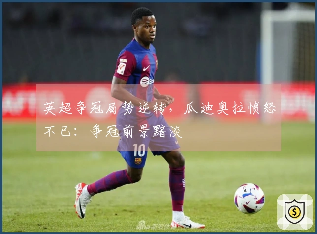 英超争冠局势逆转，瓜迪奥拉愤怒不已：争冠前景黯淡