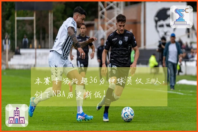 本赛季场均超36分钟球员仅三人，创下NBA历史新低！