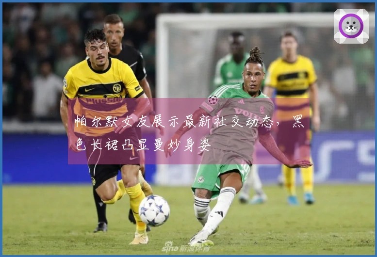 帕尔默女友展示最新社交动态，黑色长裙凸显曼妙身姿