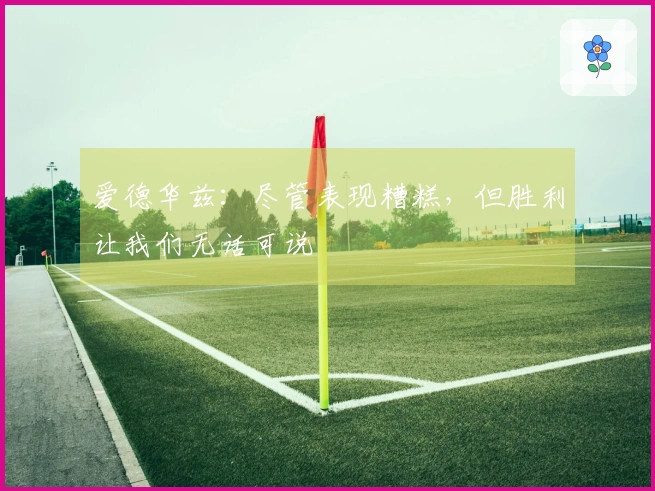 爱德华兹：尽管表现糟糕，但胜利让我们无话可说