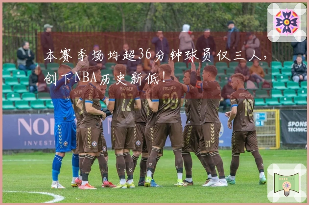 本赛季场均超36分钟球员仅三人，创下NBA历史新低！