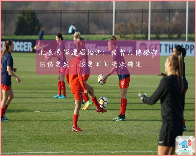 北京男篮遭遇挫折：传曾凡博腰部旧伤复发，恢复时间尚未确定