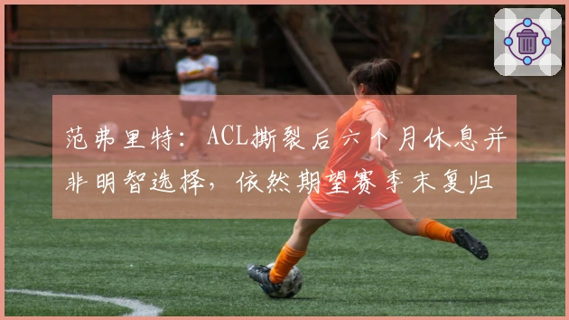 范弗里特：ACL撕裂后六个月休息并非明智选择，依然期望赛季末复归
