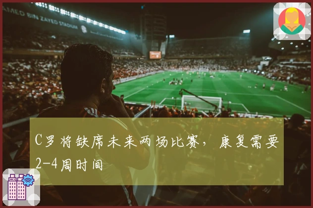 C罗将缺席未来两场比赛，康复需要2-4周时间