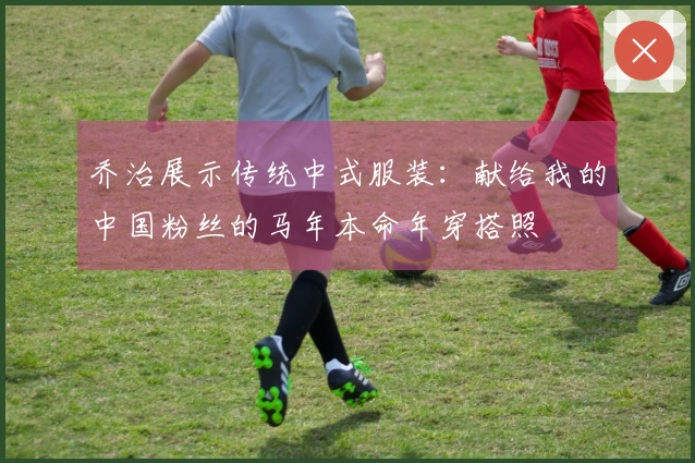 乔治展示传统中式服装：献给我的中国粉丝的马年本命年穿搭照