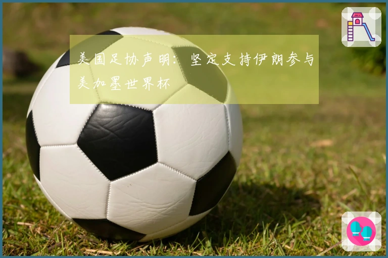 美国足协声明：坚定支持伊朗参与美加墨世界杯